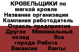 КРОВЕЛЬЩИКИ по мягкой кровле › Название организации ­ Компания-работодатель › Отрасль предприятия ­ Другое › Минимальный оклад ­ 25 000 - Все города Работа » Вакансии   . Ханты-Мансийский,Нефтеюганск г.